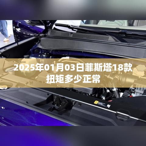 菲斯塔18款扭矩正常数值及日期解析