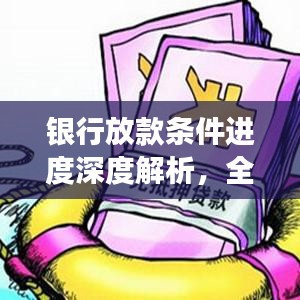 银行放款条件进度深度解析，全流程解读与实操指南