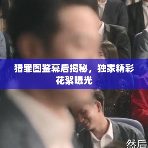 猎罪图鉴幕后揭秘,独家精彩花絮曝光