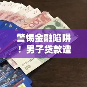 警惕金融陷阱!男子贷款遭遇骗局,如何保护个人财产安全?