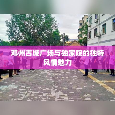 邓州古城广场与独家院的独特风情魅力