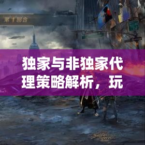 独家与非独家代理策略解析,玩法、优势与考量全揭秘