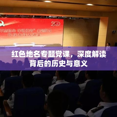 红色地名专题党课,深度解读背后的历史与意义