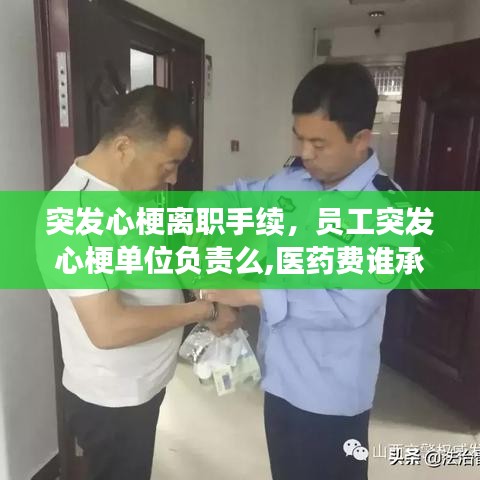 突发心梗离职手续,员工突发心梗单位负责么,医药费谁承担