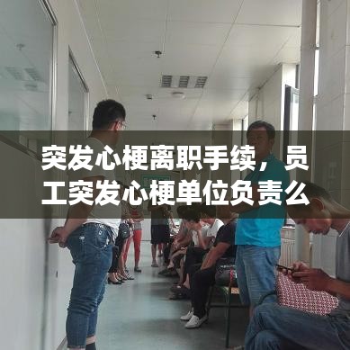 突发心梗离职手续,员工突发心梗单位负责么,医药费谁承担