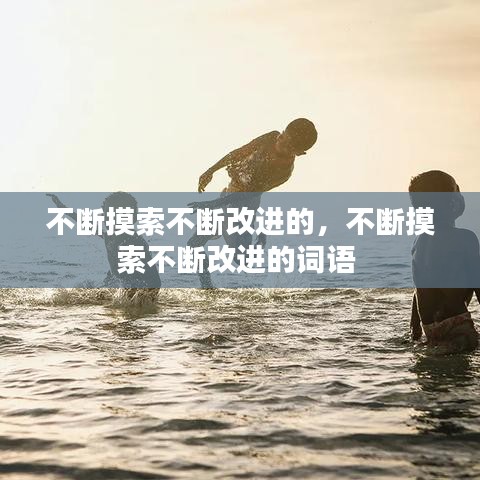 不断摸索不断改进的,不断摸索不断改进的词语