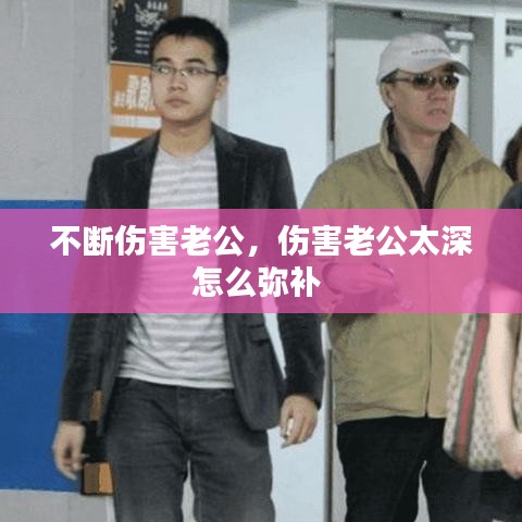 不断伤害老公,伤害老公太深怎么弥补