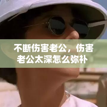 不断伤害老公,伤害老公太深怎么弥补