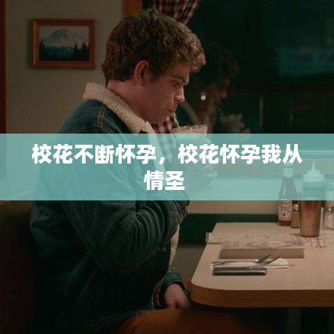 校花不断怀孕，校花怀孕我从情圣 