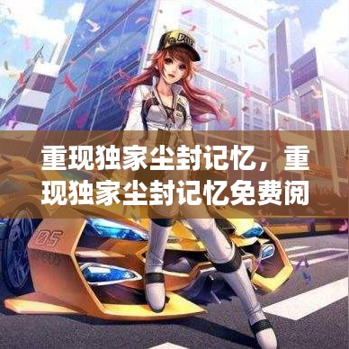 重现独家尘封记忆,重现独家尘封记忆免费阅读