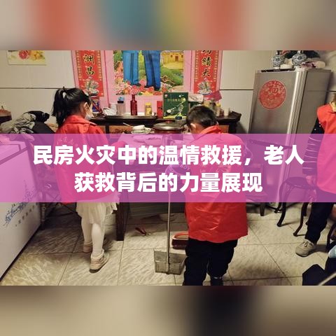 民房火灾中的温情救援，老人获救背后的力量展现