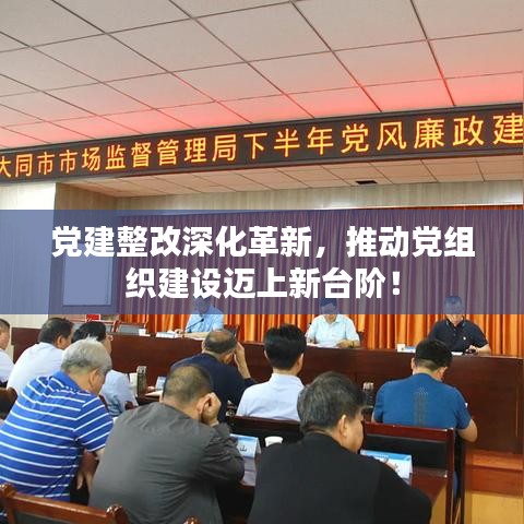 党建整改深化革新,推动党组织建设迈上新台阶!