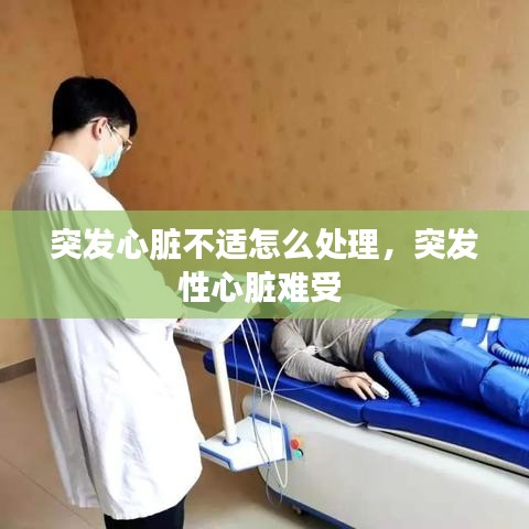 突发心脏不适怎么处理，突发性心脏难受 