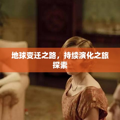 地球变迁之路,持续演化之旅探索