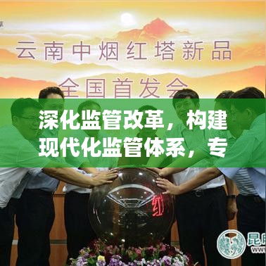 深化监管改革,构建现代化监管体系,专题解读监管力量重塑与效能提升