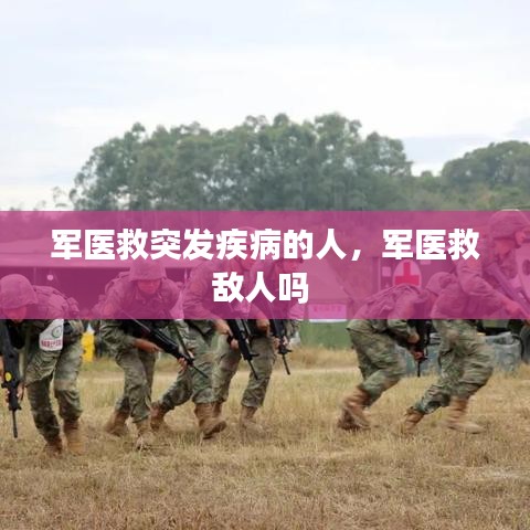 军医救突发疾病的人，军医救敌人吗 