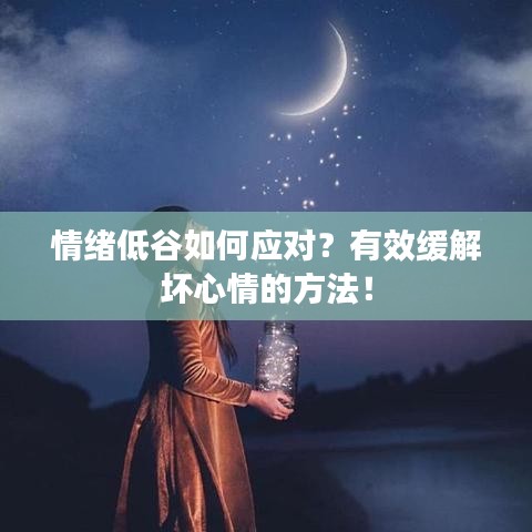 情绪低谷如何应对?有效缓解坏心情的方法!