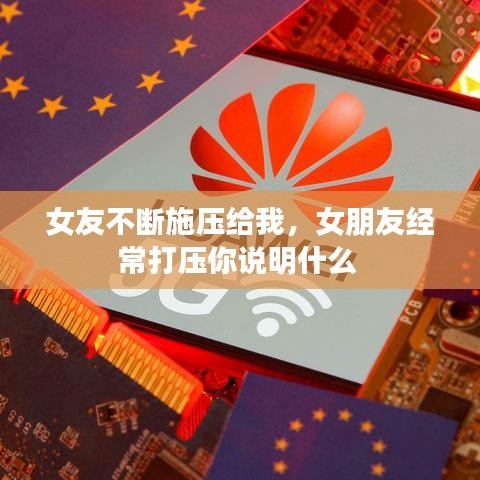 女友不断施压给我，女朋友经常打压你说明什么 