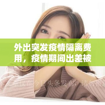 外出突发疫情隔离费用，疫情期间出差被隔离费用谁负责 