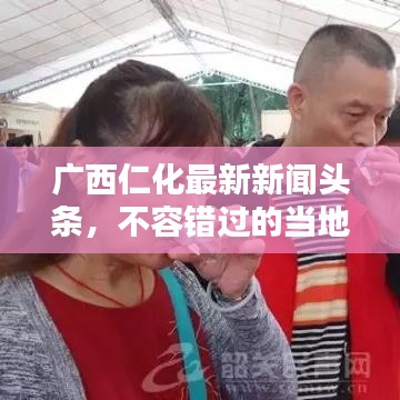 广西仁化最新新闻头条,不容错过的当地动态!