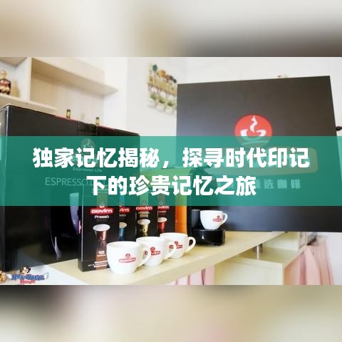 独家记忆揭秘,探寻时代印记下的珍贵记忆之旅