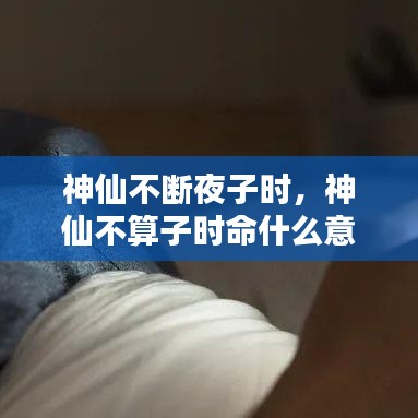 神仙不断夜子时，神仙不算子时命什么意思? 