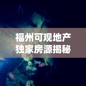 福州可观地产独家房源揭秘，理想城市居所探寻