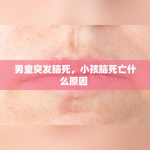 男童突发脑死,小孩脑死亡什么原因