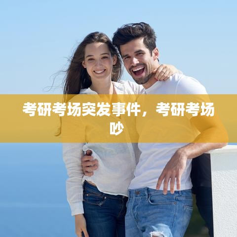 考研考场突发事件，考研考场吵 