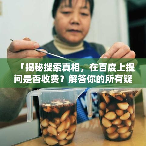 「揭秘搜索真相,在百度上提问是否收费?解答你的所有疑惑」