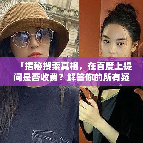 「揭秘搜索真相,在百度上提问是否收费?解答你的所有疑惑」