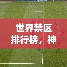 世界禁区排行榜，神秘与危险交汇的探索之旅