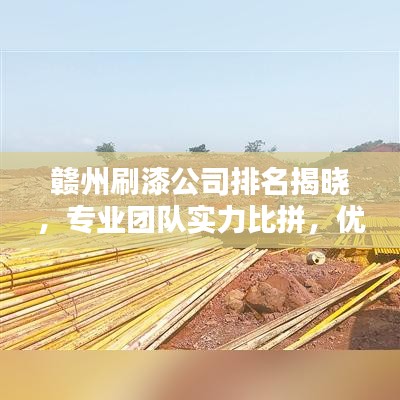 赣州刷漆公司排名揭晓,专业团队实力比拼,优质企业榜单出炉!