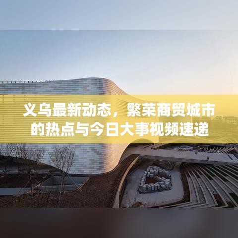 义乌最新动态，繁荣商贸城市的热点与今日大事视频速递