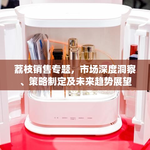 荔枝销售专题，市场深度洞察、策略制定及未来趋势展望