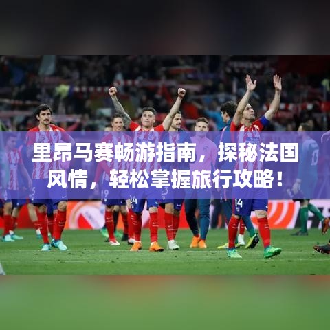 里昂马赛畅游指南，探秘法国风情，轻松掌握旅行攻略！