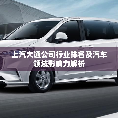 上汽大通公司行业排名及汽车领域影响力解析
