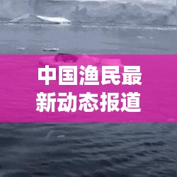 中国渔民最新动态报道今日发布
