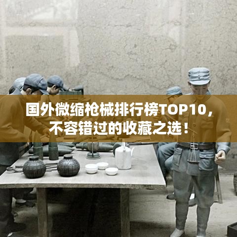 国外微缩枪械排行榜TOP10，不容错过的收藏之选！