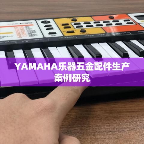 YAMAHA乐器五金配件生产案例深度解析