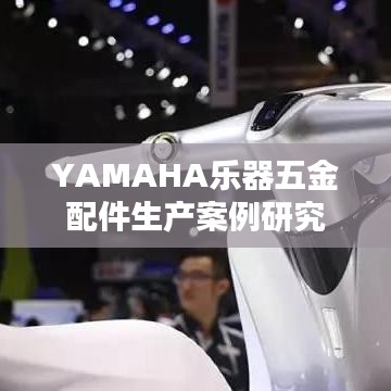 YAMAHA乐器五金配件生产案例深度解析