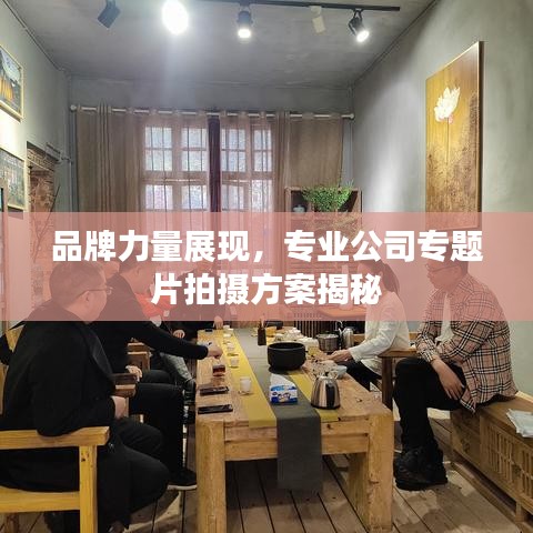 品牌力量展现,专业公司专题片拍摄方案揭秘