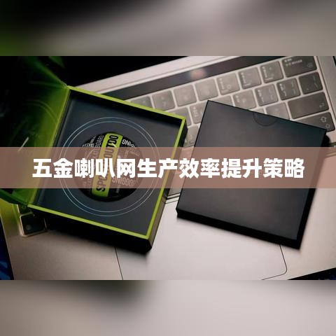 深圳荣锋五金喇叭网生产效率提升策略报道