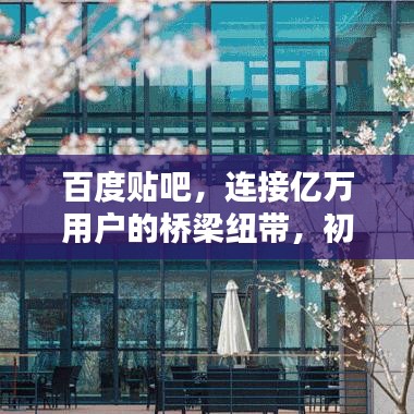 百度贴吧,连接亿万用户的桥梁纽带,初心不忘的内容分享平台