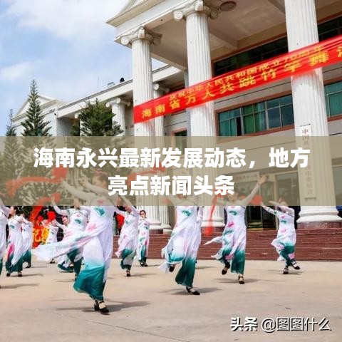 海南永兴最新发展动态,地方亮点新闻头条