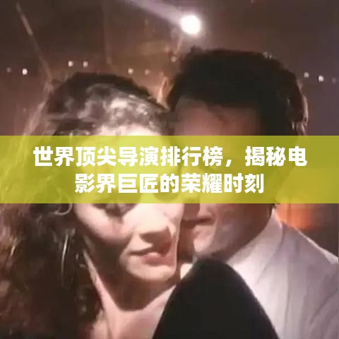 世界顶尖导演排行榜,揭秘电影界巨匠的荣耀时刻