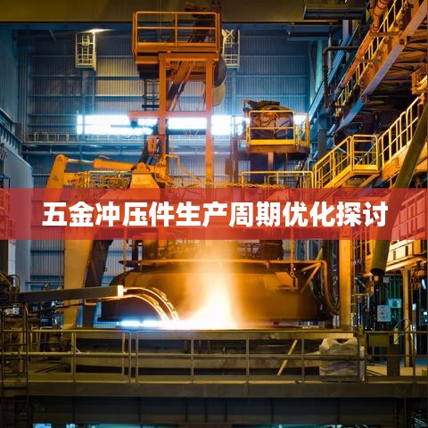 五金冲压件生产周期优化研究,提高效率降低成本