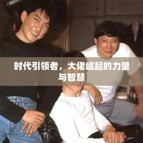 时代引领者,大佬崛起的力量与智慧