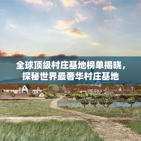 全球顶级村庄基地榜单揭晓,探秘世界最奢华村庄基地