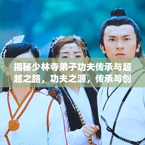 揭秘少林寺弟子功夫传承与超越之路,功夫之源,传承与创新